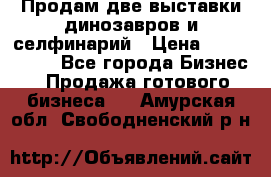 Продам две выставки динозавров и селфинарий › Цена ­ 7 000 000 - Все города Бизнес » Продажа готового бизнеса   . Амурская обл.,Свободненский р-н